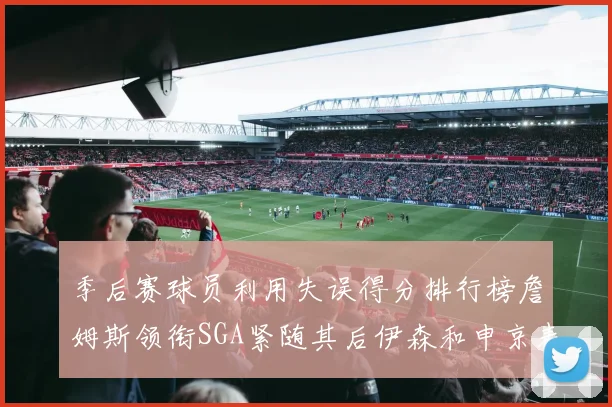 季后赛球员利用失误得分排行榜詹姆斯领衔SGA紧随其后伊森和申京表现不俗