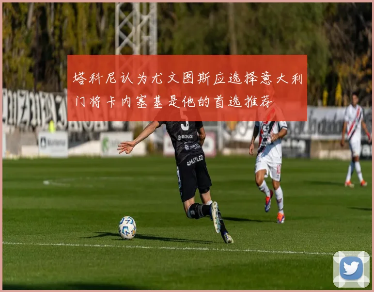 塔科尼认为尤文图斯应选择意大利门将卡内塞基是他的首选推荐