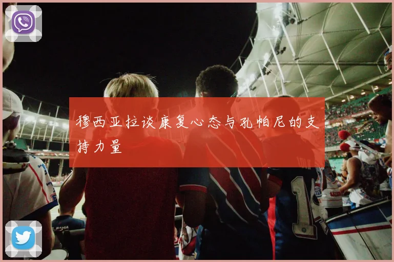 穆西亚拉谈康复心态与孔帕尼的支持力量