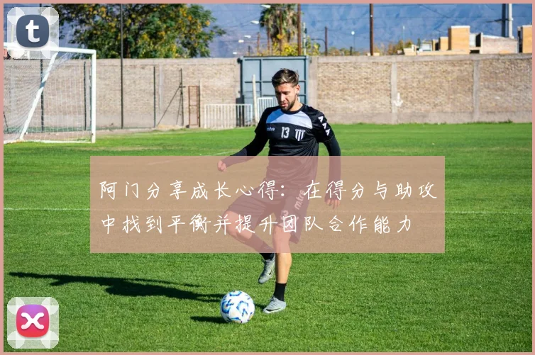 阿门分享成长心得：在得分与助攻中找到平衡并提升团队合作能力