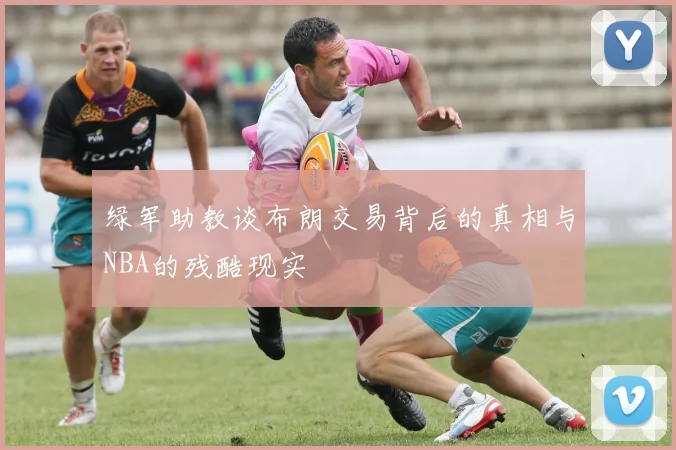 绿军助教谈布朗交易背后的真相与NBA的残酷现实