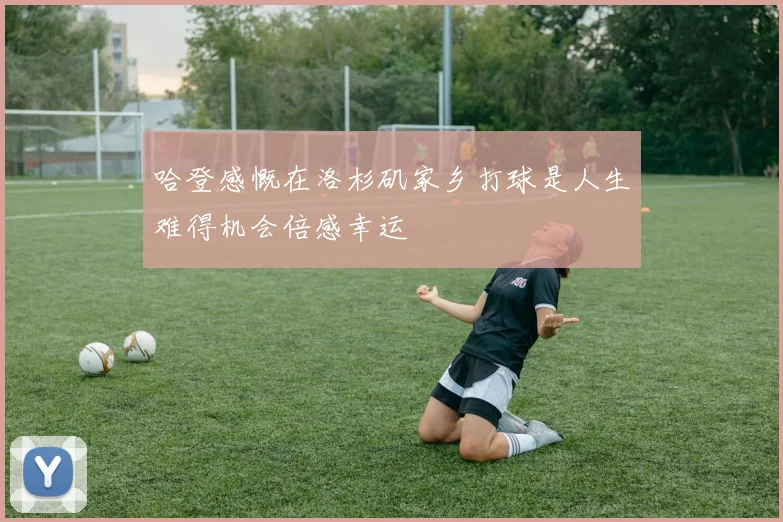 哈登感慨在洛杉矶家乡打球是人生难得机会倍感幸运