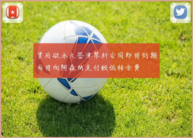 贾府欲永久签津琴科合同即将到期或将向阿森纳支付较低转会费