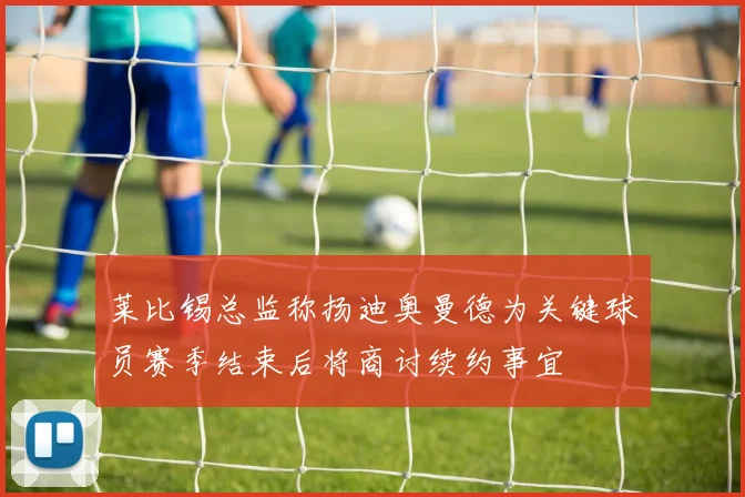 莱比锡总监称扬迪奥曼德为关键球员赛季结束后将商讨续约事宜
