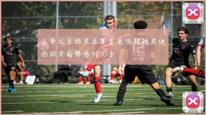 法蒂父亲称其本赛季表现超越其他西班牙前锋感到无奈