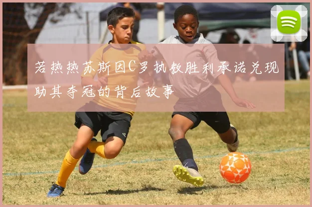 若热热苏斯因C罗执教胜利承诺兑现助其夺冠的背后故事