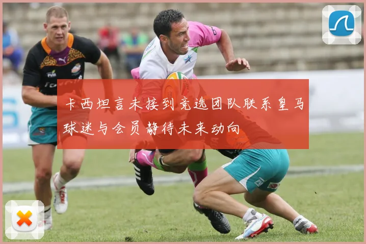 卡西坦言未接到竞选团队联系皇马球迷与会员静待未来动向