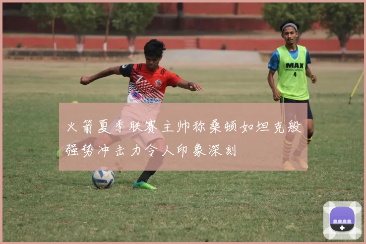 火箭夏季联赛主帅称桑顿如坦克般强势冲击力令人印象深刻