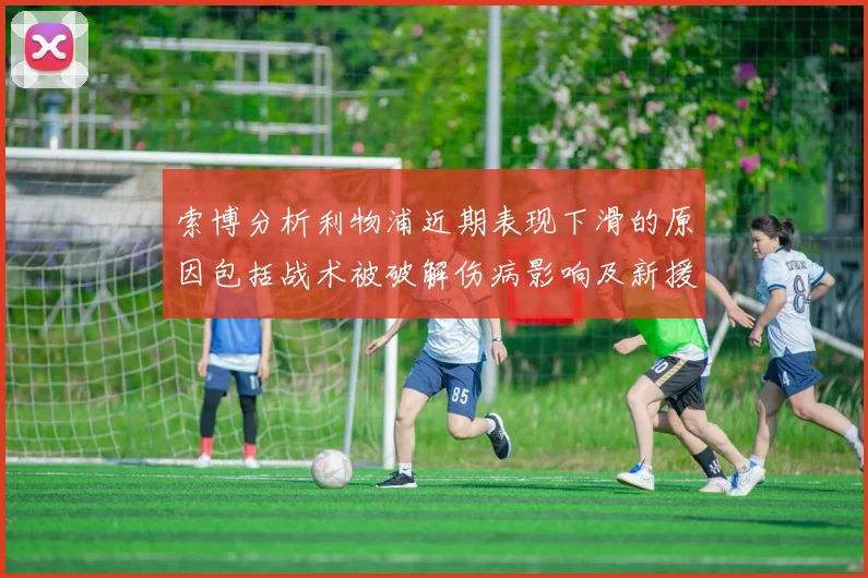 索博分析利物浦近期表现下滑的原因包括战术被破解伤病影响及新援适应期